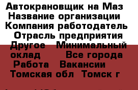 Автокрановщик на Маз › Название организации ­ Компания-работодатель › Отрасль предприятия ­ Другое › Минимальный оклад ­ 1 - Все города Работа » Вакансии   . Томская обл.,Томск г.